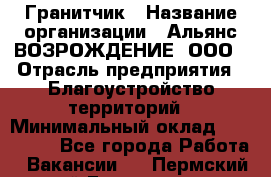 Гранитчик › Название организации ­ Альянс ВОЗРОЖДЕНИЕ, ООО › Отрасль предприятия ­ Благоустройство территорий › Минимальный оклад ­ 110 000 - Все города Работа » Вакансии   . Пермский край,Гремячинск г.